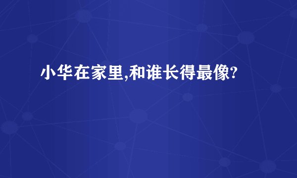 小华在家里,和谁长得最像?