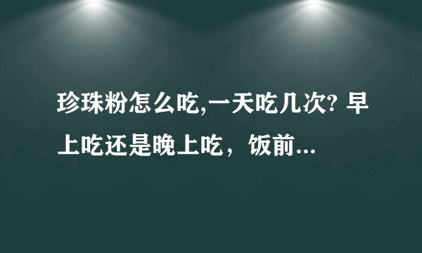珍珠粉怎么吃,一天吃几次? 早上吃还是晚上吃，饭前吃还是饭后吃 用珍珠粉做面膜，一星期可以做几次 几分钟