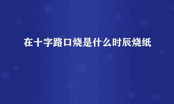 在十字路口烧是什么时辰烧纸