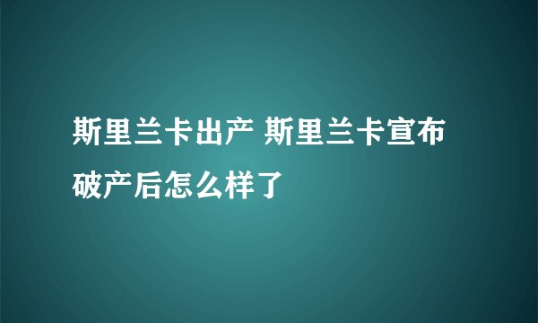 斯里兰卡出产 斯里兰卡宣布破产后怎么样了