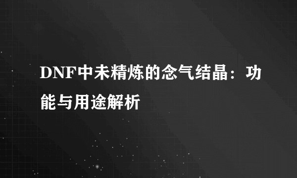 DNF中未精炼的念气结晶：功能与用途解析