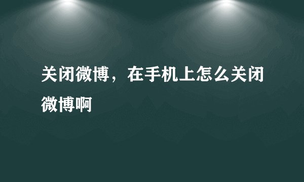 关闭微博，在手机上怎么关闭微博啊