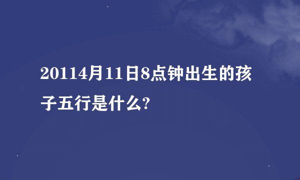20114月11日8点钟出生的孩子五行是什么?