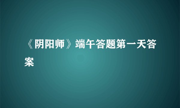 《阴阳师》端午答题第一天答案
