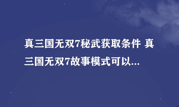 真三国无双7秘武获取条件 真三国无双7故事模式可以刷出来的秘武