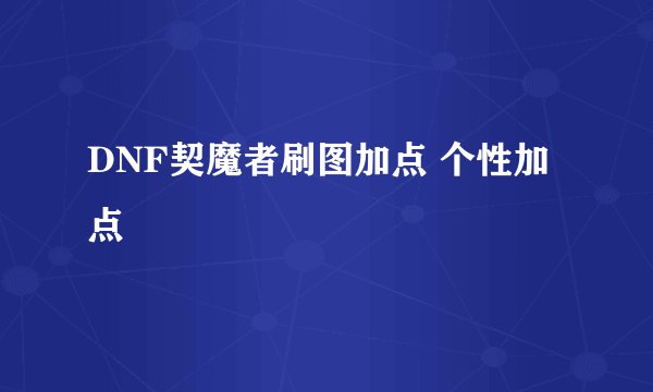DNF契魔者刷图加点 个性加点