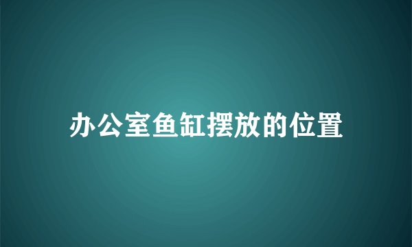 办公室鱼缸摆放的位置