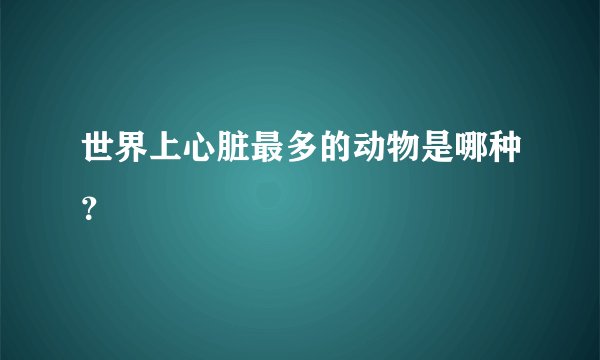 世界上心脏最多的动物是哪种？