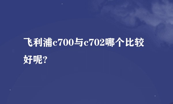 飞利浦c700与c702哪个比较好呢?