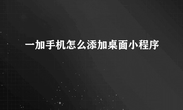 一加手机怎么添加桌面小程序