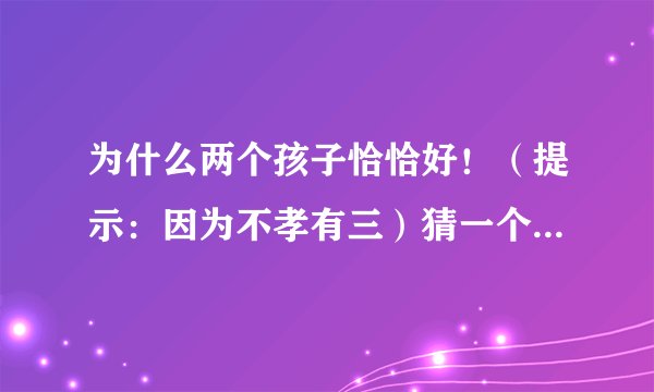 为什么两个孩子恰恰好！（提示：因为不孝有三）猜一个生肖动物