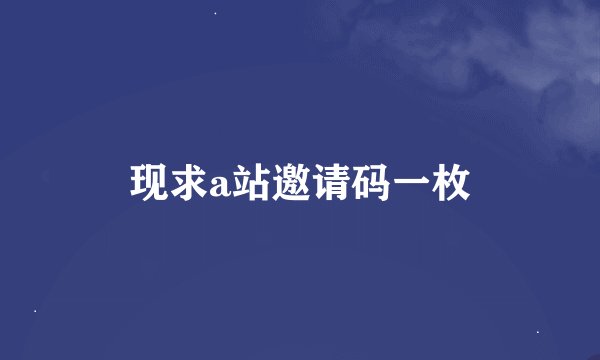 现求a站邀请码一枚