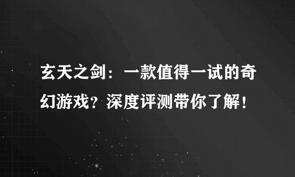 玄天之剑：一款值得一试的奇幻游戏？深度评测带你了解！