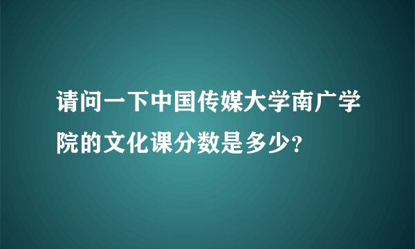 请问一下中国传媒大学南广学院的文化课分数是多少？