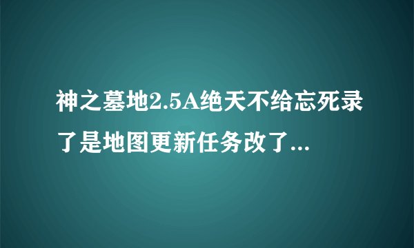 神之墓地2.5A绝天不给忘死录了是地图更新任务改了还是BUG、还有四血卫任务怎么做！