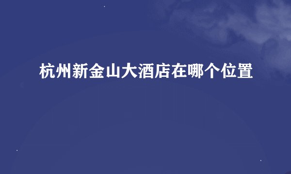 杭州新金山大酒店在哪个位置