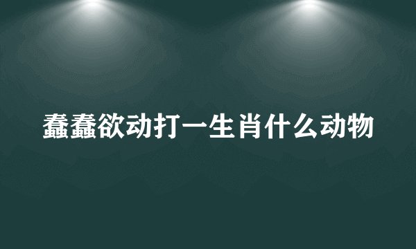 蠢蠢欲动打一生肖什么动物