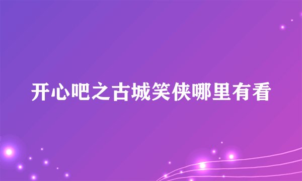 开心吧之古城笑侠哪里有看