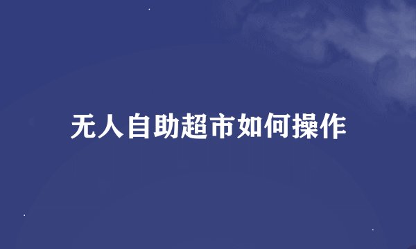 无人自助超市如何操作