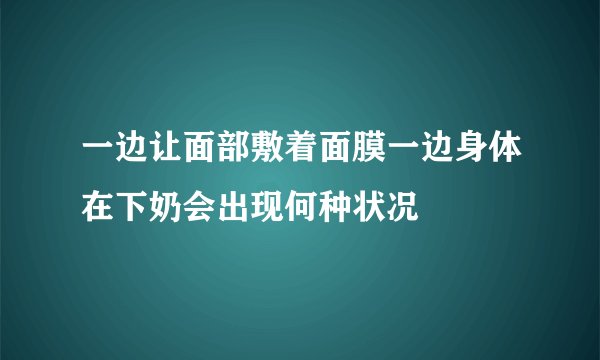 一边让面部敷着面膜一边身体在下奶会出现何种状况