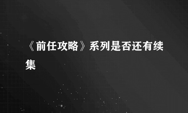 《前任攻略》系列是否还有续集