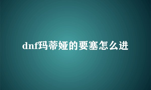 dnf玛蒂娅的要塞怎么进