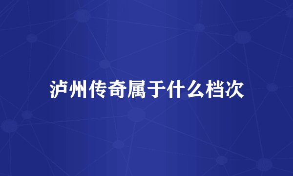 泸州传奇属于什么档次