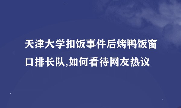 天津大学扣饭事件后烤鸭饭窗口排长队,如何看待网友热议