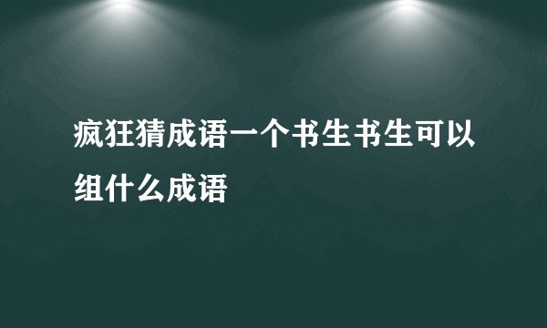 疯狂猜成语一个书生书生可以组什么成语