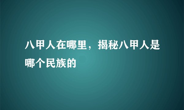 八甲人在哪里，揭秘八甲人是哪个民族的
