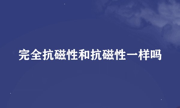 完全抗磁性和抗磁性一样吗
