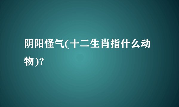 阴阳怪气(十二生肖指什么动物)?
