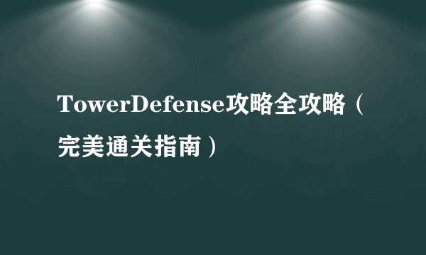 TowerDefense攻略全攻略（完美通关指南）