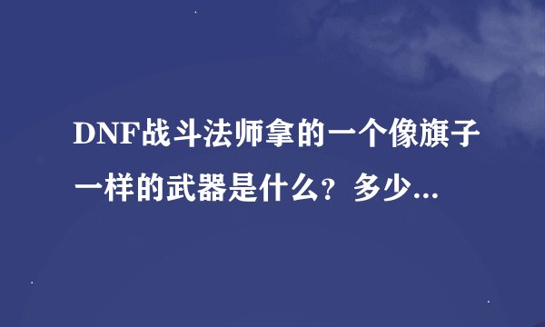 DNF战斗法师拿的一个像旗子一样的武器是什么？多少级？什么颜色？什么属性？
