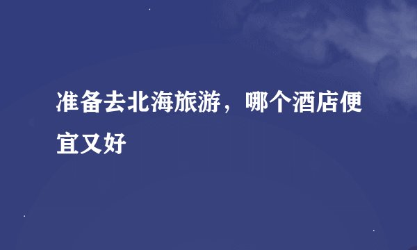 准备去北海旅游，哪个酒店便宜又好