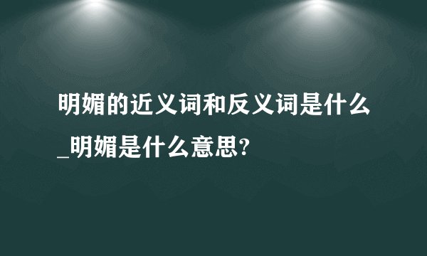 明媚的近义词和反义词是什么_明媚是什么意思?
