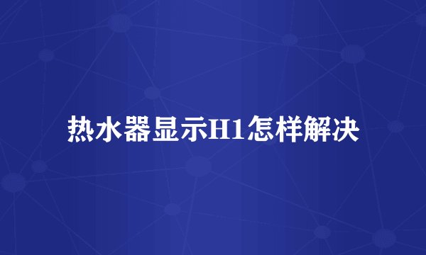 热水器显示H1怎样解决