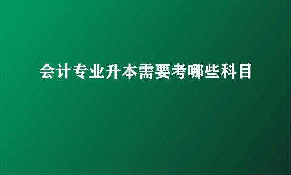 会计专业升本需要考哪些科目