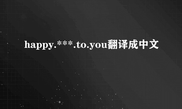 happy.***.to.you翻译成中文