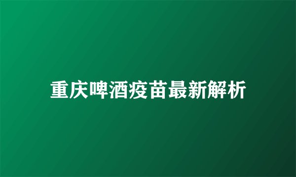 重庆啤酒疫苗最新解析