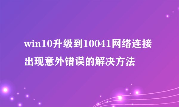 win10升级到10041网络连接出现意外错误的解决方法