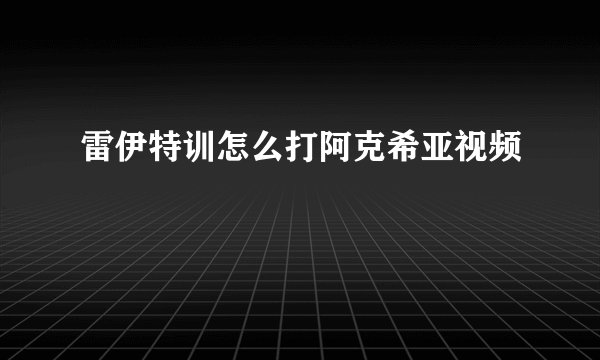 雷伊特训怎么打阿克希亚视频