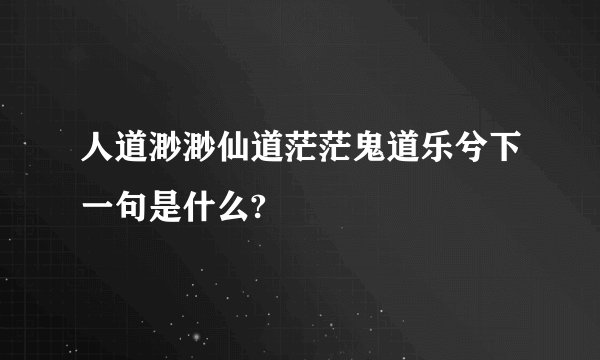 人道渺渺仙道茫茫鬼道乐兮下一句是什么?