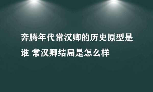 奔腾年代常汉卿的历史原型是谁 常汉卿结局是怎么样