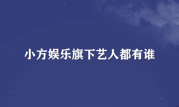 小方娱乐旗下艺人都有谁