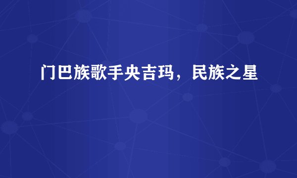 门巴族歌手央吉玛，民族之星