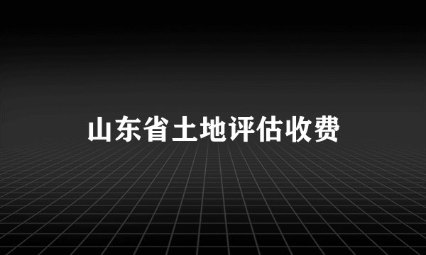 山东省土地评估收费
