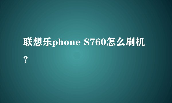 联想乐phone S760怎么刷机？
