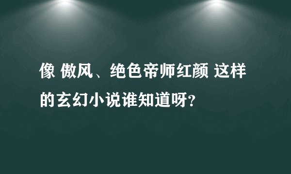 像 傲风、绝色帝师红颜 这样的玄幻小说谁知道呀？