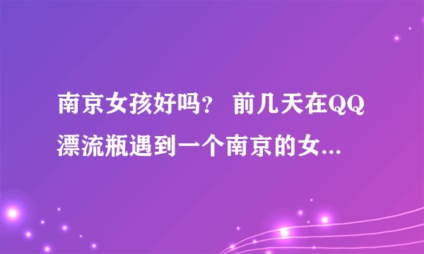 南京女孩好吗？ 前几天在QQ漂流瓶遇到一个南京的女孩，感觉她性格很好，聊了几天她把瓶子删除了，她给